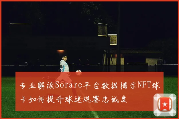 专业解读Sorare平台数据揭示NFT球卡如何提升球迷观赛忠诚度