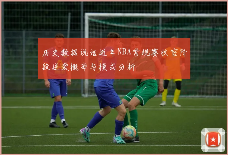 历史数据说话近年NBA常规赛收官阶段逆袭概率与模式分析